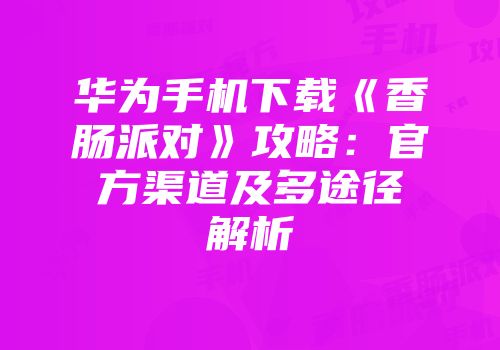 华为手机下载《香肠派对》攻略：官方渠道及多途径解析
