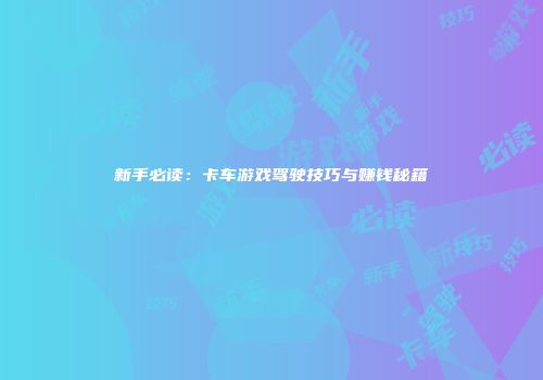 新手必读：卡车游戏驾驶技巧与赚钱秘籍