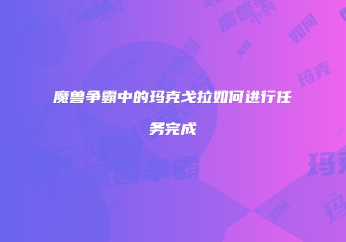 魔兽争霸中的玛克戈拉如何进行任务完成