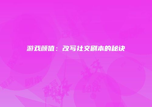 游戏颜值：改写社交剧本的秘诀