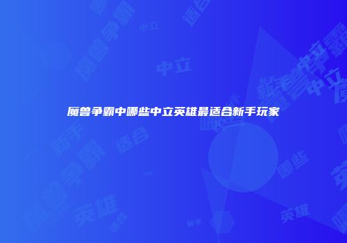 魔兽争霸中哪些中立英雄最适合新手玩家