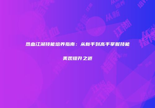 热血江湖技能培养指南：从新手到高手掌握技能美观提升之道