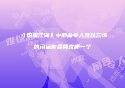 《热血江湖》中那些令人难以忘怀的角色你最喜欢哪一个