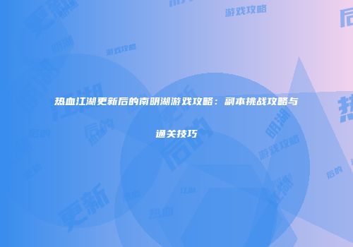 热血江湖更新后的南明湖游戏攻略：副本挑战攻略与通关技巧