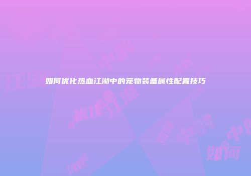 如何优化热血江湖中的宠物装备属性配置技巧