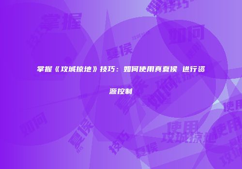 掌握《攻城掠地》技巧：如何使用真夏侯惇进行资源控制