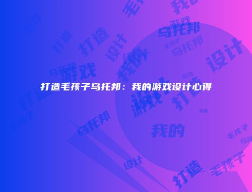 打造毛孩子乌托邦：我的游戏设计心得