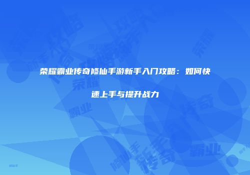 荣耀霸业传奇修仙手游新手入门攻略:如何快速上手与提升战力