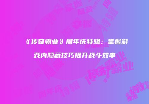 《传奇霸业》周年庆特辑：掌握游戏内隐藏技巧提升战斗效率
