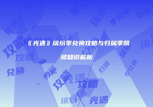 《光遇》缤纷季兑换攻略与归属季禁阁知识解析