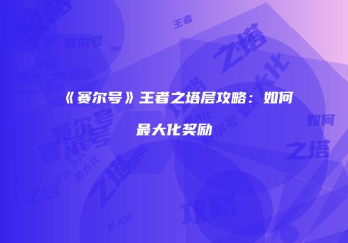 《赛尔号》王者之塔层攻略：如何最大化奖励