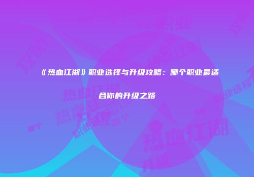 《热血江湖》职业选择与升级攻略:哪个职业最适合你的升级之路