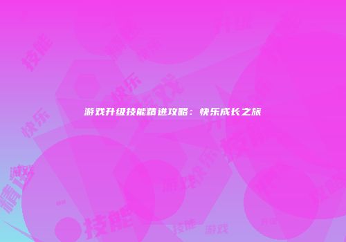 游戏升级技能精进攻略：快乐成长之旅
