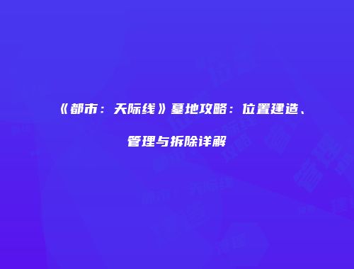 《都市：天际线》墓地攻略：位置建造、管理与拆除详解
