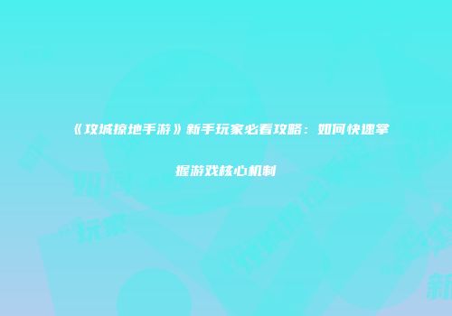 《攻城掠地手游》新手玩家必看攻略：如何快速掌握游戏核心机制