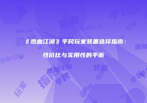 《热血江湖》平民玩家装备选择指南：性价比与实用性的平衡