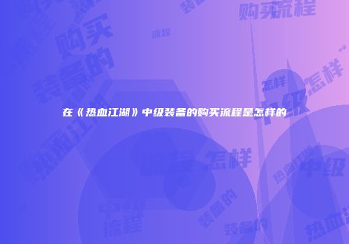 在《热血江湖》中级装备的购买流程是怎样的