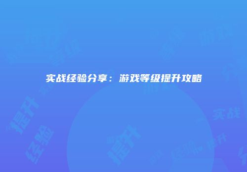 实战经验分享：游戏等级提升攻略