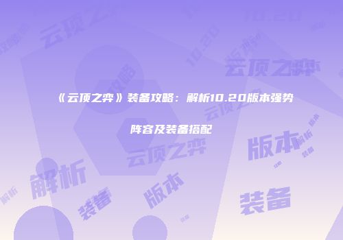 《云顶之弈》装备攻略：解析10.20版本强势阵容及装备搭配