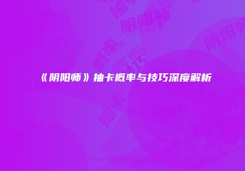《阴阳师》抽卡概率与技巧深度解析