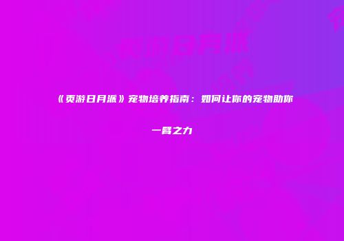 《页游日月派》宠物培养指南：如何让你的宠物助你一臂之力