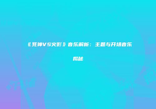 《死神VS火影》音乐解析：主题与开场音乐揭秘