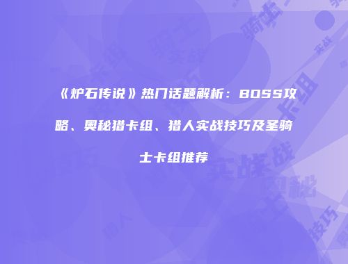 《炉石传说》热门话题解析：BOSS攻略、奥秘猎卡组、猎人实战技巧及圣骑士卡组推荐