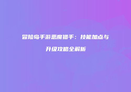 冒险岛手游恶魔猎手：技能加点与升级攻略全解析