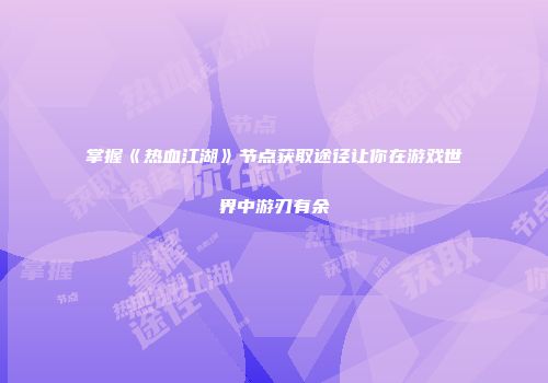 掌握《热血江湖》节点获取途径让你在游戏世界中游刃有余