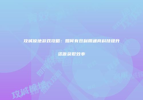 攻城掠地游戏攻略：如何有效利用通商科技提升资源获取效率