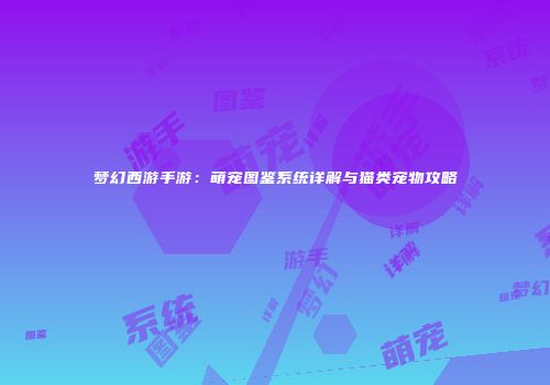 梦幻西游手游：萌宠图鉴系统详解与猫类宠物攻略