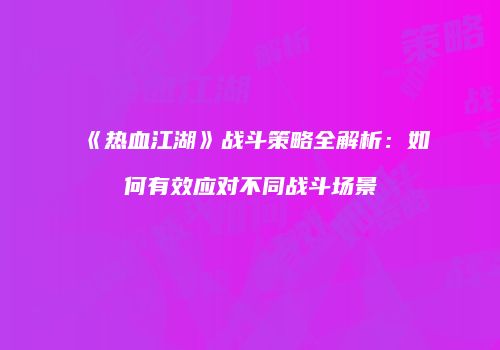 《热血江湖》战斗策略全解析：如何有效应对不同战斗场景