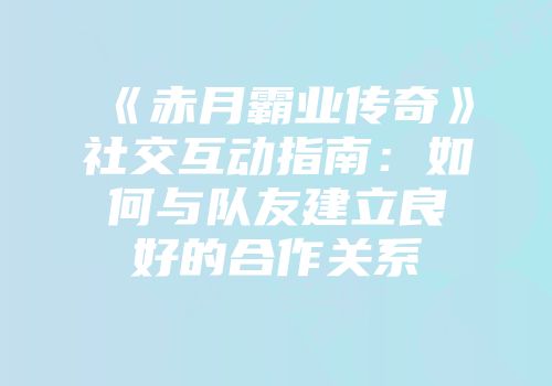 《赤月霸业传奇》社交互动指南：如何与队友建立良好的合作关系