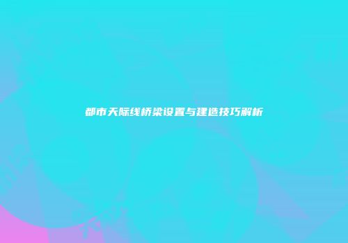 都市天际线桥梁设置与建造技巧解析