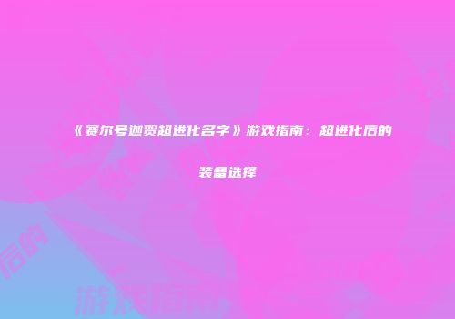 《赛尔号迦贺超进化名字》游戏指南：超进化后的装备选择