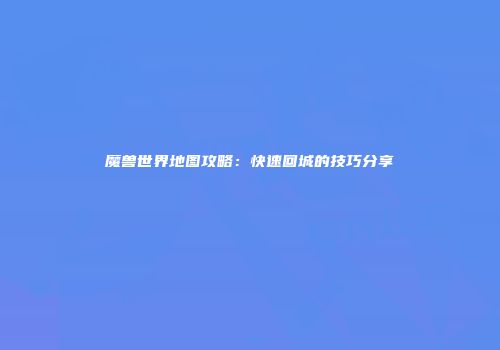 魔兽世界地图攻略：快速回城的技巧分享