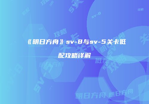 《明日方舟》sv-8与sv-5关卡低配攻略详解