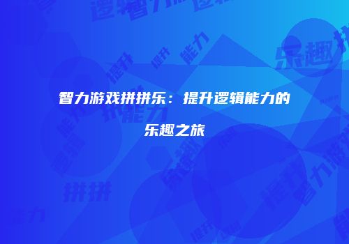 智力游戏拼拼乐：提升逻辑能力的乐趣之旅