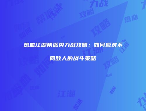 热血江湖帮派势力战攻略：如何应对不同敌人的战斗策略