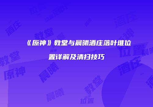 《原神》教堂与晨曦酒庄落叶堆位置详解及清扫技巧