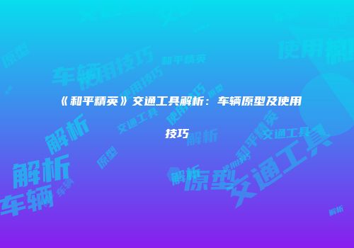 《和平精英》交通工具解析：车辆原型及使用技巧