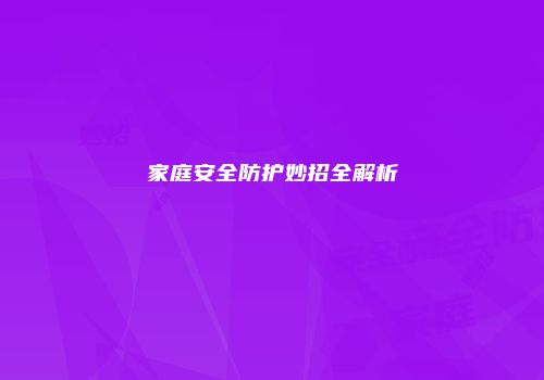 家庭安全防护妙招全解析