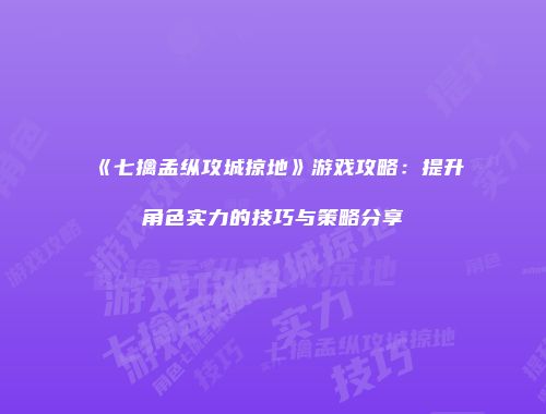 《七擒孟纵攻城掠地》游戏攻略：提升角色实力的技巧与策略分享