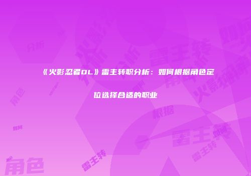 《火影忍者OL》雷主转职分析:如何根据角色定位选择合适的职业