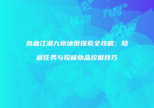 热血江湖九泉地图探索全攻略：隐藏任务与珍稀物品挖掘技巧