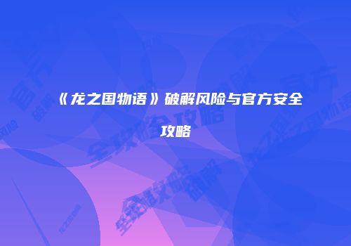 《龙之国物语》破解风险与官方安全攻略