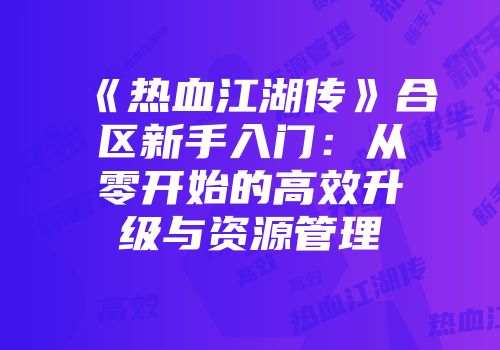 《热血江湖传》合区新手入门：从零开始的高效升级与资源管理