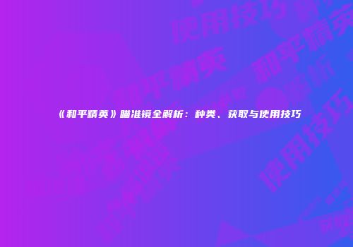 《和平精英》瞄准镜全解析：种类、获取与使用技巧