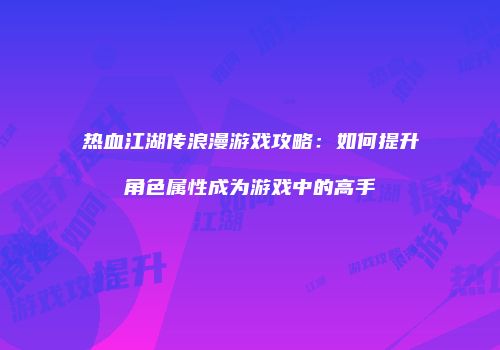 热血江湖传浪漫游戏攻略：如何提升角色属性成为游戏中的高手