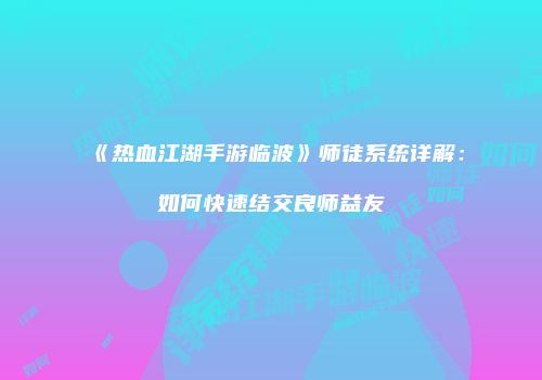 《热血江湖手游临波》师徒系统详解：如何快速结交良师益友
